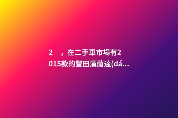 2，在二手車市場有2015款的豐田漢蘭達(dá)是新車但只賣12到14萬左右